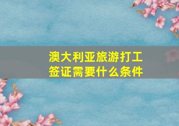 澳大利亚旅游打工签证需要什么条件