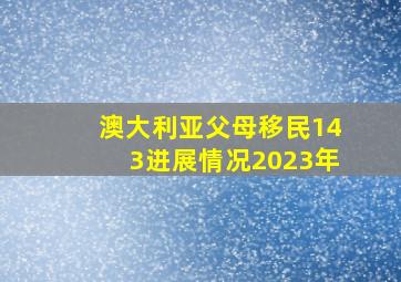 澳大利亚父母移民143进展情况2023年