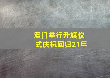 澳门举行升旗仪式庆祝回归21年