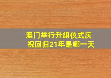 澳门举行升旗仪式庆祝回归21年是哪一天