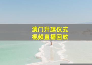 澳门升旗仪式视频直播回放