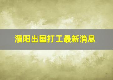 濮阳出国打工最新消息