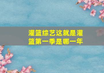 灌篮综艺这就是灌篮第一季是哪一年