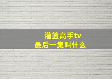 灌篮高手tv最后一集叫什么