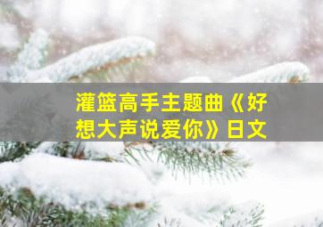 灌篮高手主题曲《好想大声说爱你》日文