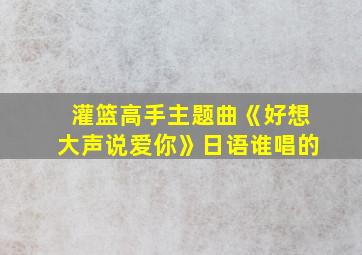 灌篮高手主题曲《好想大声说爱你》日语谁唱的