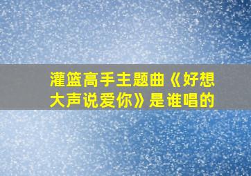 灌篮高手主题曲《好想大声说爱你》是谁唱的