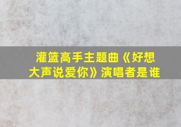 灌篮高手主题曲《好想大声说爱你》演唱者是谁