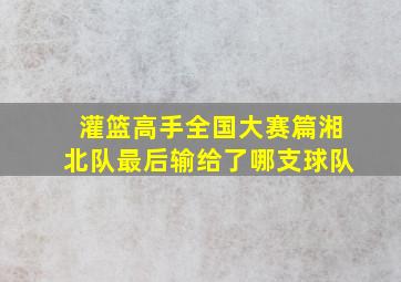 灌篮高手全国大赛篇湘北队最后输给了哪支球队