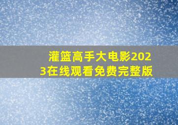 灌篮高手大电影2023在线观看免费完整版