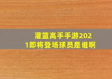 灌篮高手手游2021即将登场球员是谁啊