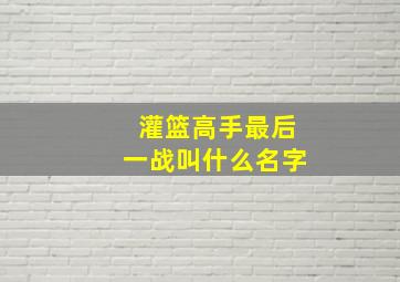 灌篮高手最后一战叫什么名字