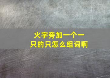 火字旁加一个一只的只怎么组词啊