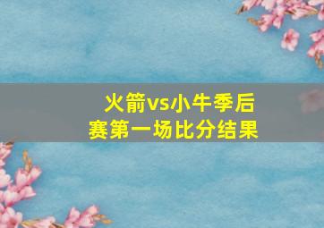 火箭vs小牛季后赛第一场比分结果