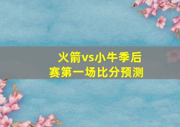 火箭vs小牛季后赛第一场比分预测