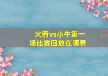 火箭vs小牛第一场比赛回放在哪看