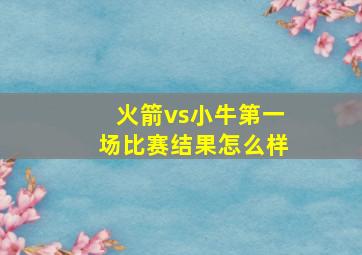 火箭vs小牛第一场比赛结果怎么样