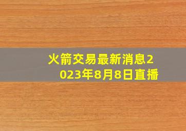 火箭交易最新消息2023年8月8日直播