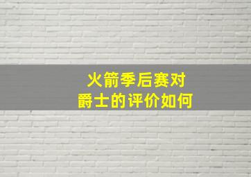 火箭季后赛对爵士的评价如何