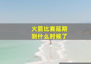 火箭比赛延期到什么时候了