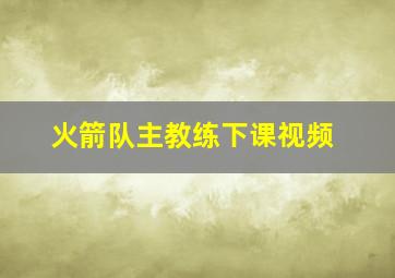 火箭队主教练下课视频