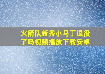 火箭队新秀小马丁退役了吗视频播放下载安卓