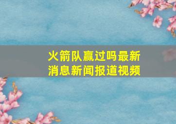 火箭队赢过吗最新消息新闻报道视频