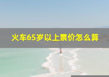 火车65岁以上票价怎么算