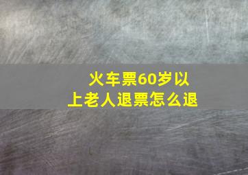 火车票60岁以上老人退票怎么退