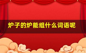 炉子的炉能组什么词语呢