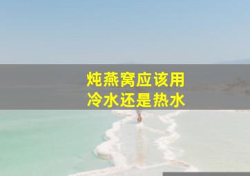 炖燕窝应该用冷水还是热水