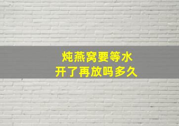 炖燕窝要等水开了再放吗多久