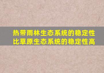 热带雨林生态系统的稳定性比草原生态系统的稳定性高