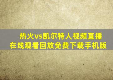 热火vs凯尔特人视频直播在线观看回放免费下载手机版