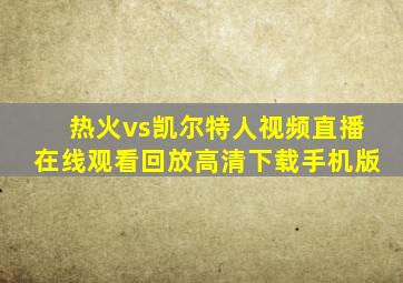 热火vs凯尔特人视频直播在线观看回放高清下载手机版