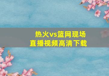 热火vs篮网现场直播视频高清下载