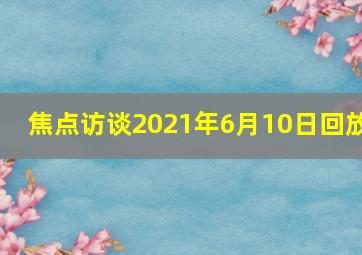 焦点访谈2021年6月10日回放