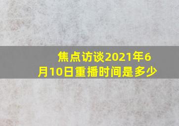 焦点访谈2021年6月10日重播时间是多少