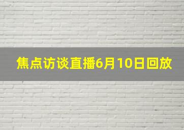 焦点访谈直播6月10日回放