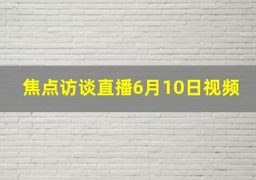 焦点访谈直播6月10日视频