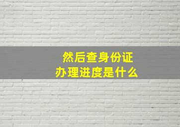 然后查身份证办理进度是什么