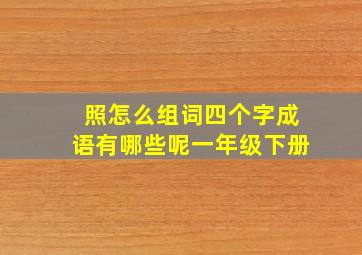 照怎么组词四个字成语有哪些呢一年级下册