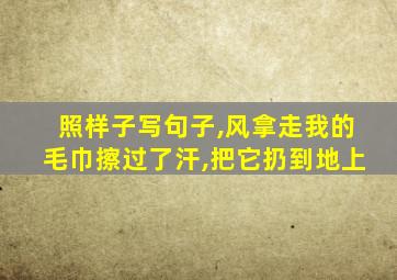 照样子写句子,风拿走我的毛巾擦过了汗,把它扔到地上