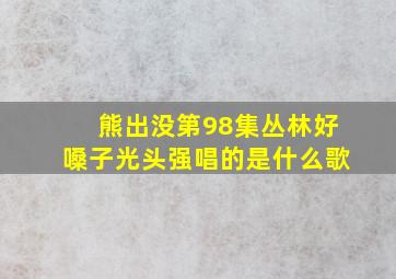 熊出没第98集丛林好嗓子光头强唱的是什么歌