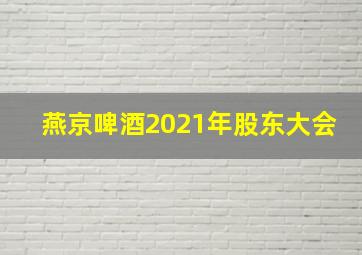 燕京啤酒2021年股东大会