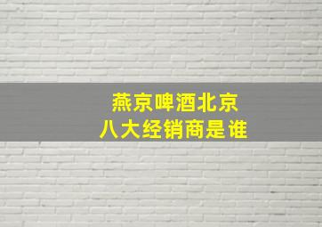 燕京啤酒北京八大经销商是谁