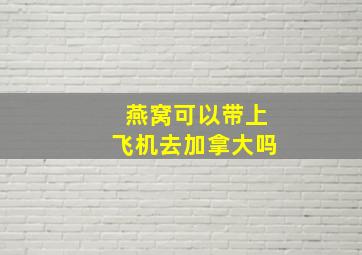 燕窝可以带上飞机去加拿大吗