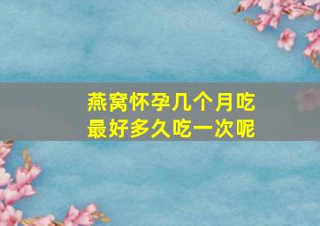 燕窝怀孕几个月吃最好多久吃一次呢