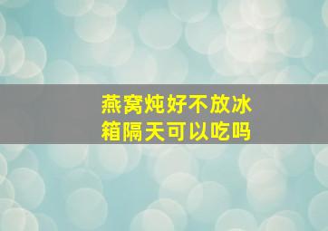 燕窝炖好不放冰箱隔天可以吃吗