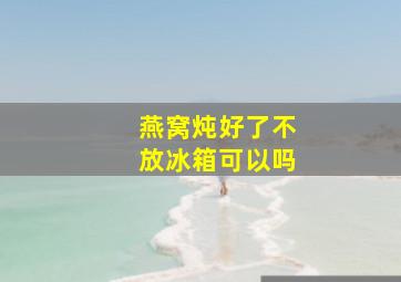 燕窝炖好了不放冰箱可以吗